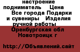настроение подниматель) › Цена ­ 200 - Все города Подарки и сувениры » Изделия ручной работы   . Оренбургская обл.,Новотроицк г.